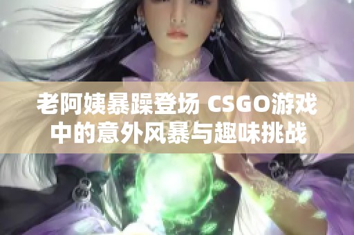 老阿姨暴躁登场 CSGO游戏中的意外风暴与趣味挑战