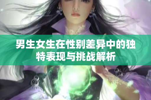 男生女生在性别差异中的独特表现与挑战解析