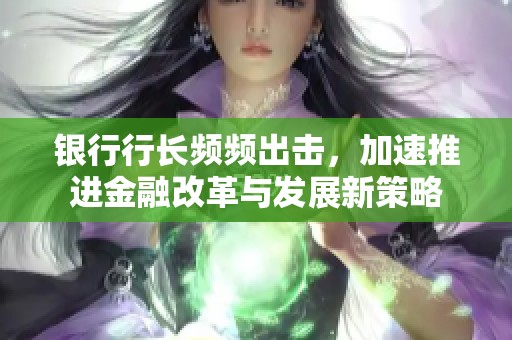 银行行长频频出击，加速推进金融改革与发展新策略