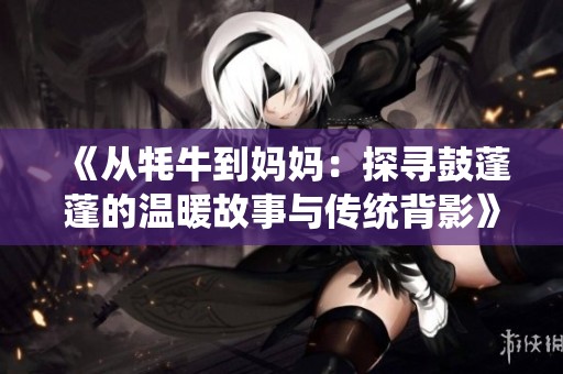 《从牦牛到妈妈：探寻鼓蓬蓬的温暖故事与传统背影》