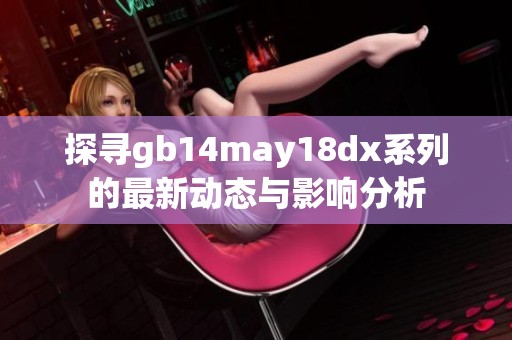 探寻gb14may18dx系列的最新动态与影响分析