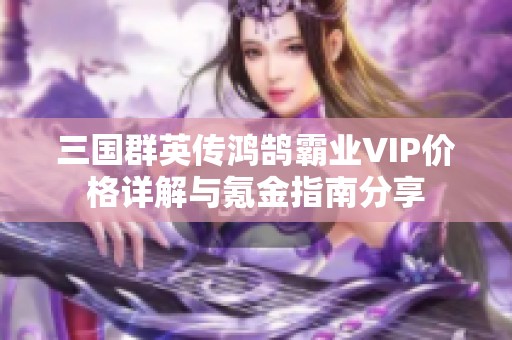 三国群英传鸿鹄霸业VIP价格详解与氪金指南分享