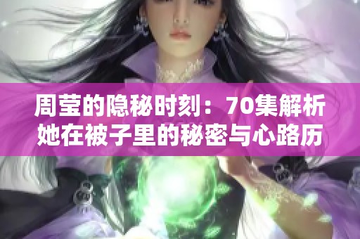 周莹的隐秘时刻：70集解析她在被子里的秘密与心路历程