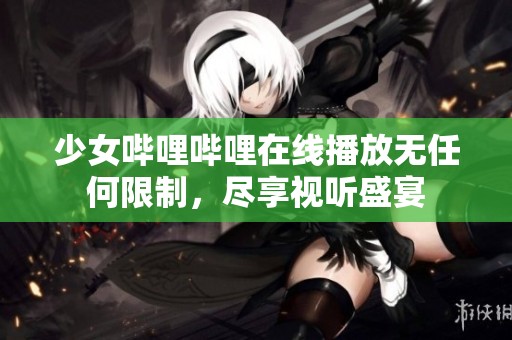 少女哔哩哔哩在线播放无任何限制，尽享视听盛宴