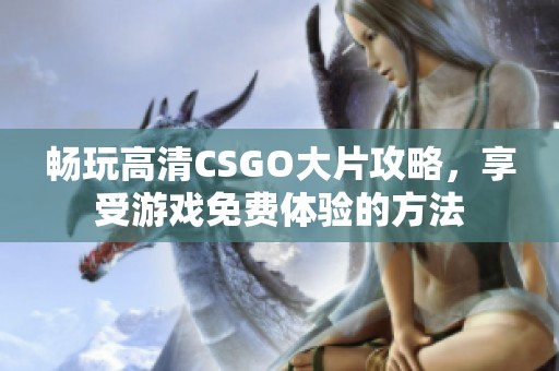 畅玩高清CSGO大片攻略，享受游戏免费体验的方法