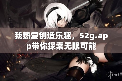 我热爱创造乐趣，52g.app带你探索无限可能