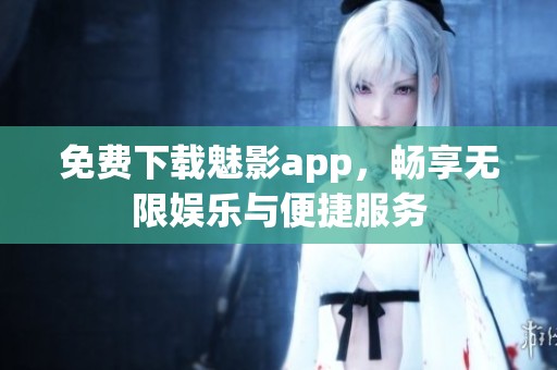 免费下载魅影app，畅享无限娱乐与便捷服务