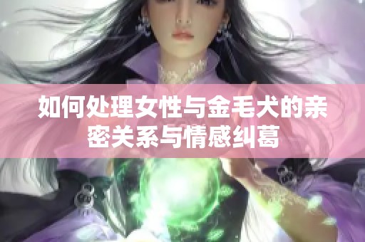 如何处理女性与金毛犬的亲密关系与情感纠葛