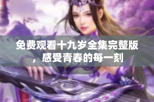 免费观看十九岁全集完整版，感受青春的每一刻