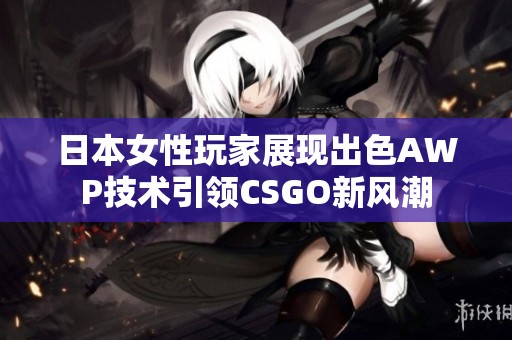 日本女性玩家展现出色AWP技术引领CSGO新风潮