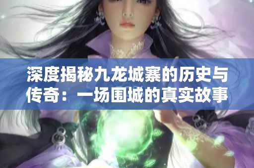 深度揭秘九龙城寨的历史与传奇：一场围城的真实故事