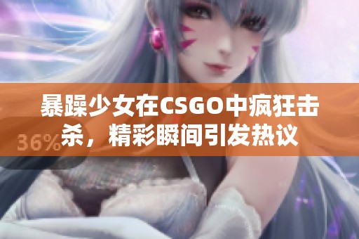 暴躁少女在CSGO中疯狂击杀，精彩瞬间引发热议