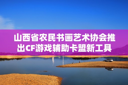 山西省农民书画艺术协会推出CF游戏辅助卡盟新工具