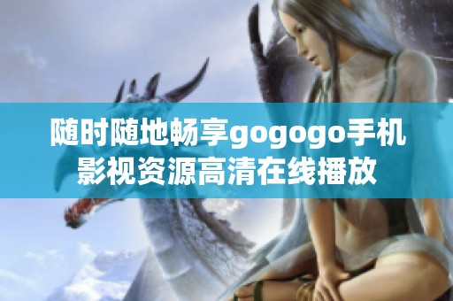 随时随地畅享gogogo手机影视资源高清在线播放