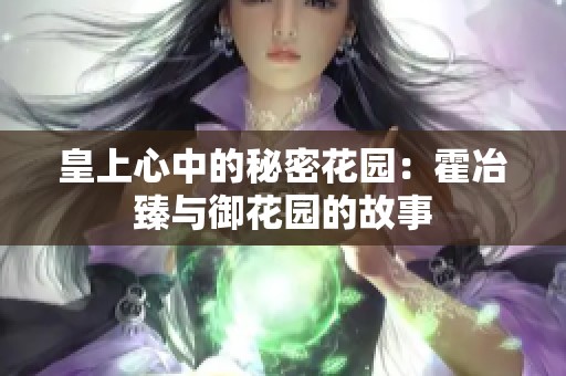 皇上心中的秘密花园：霍冶臻与御花园的故事