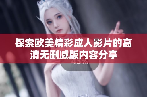 探索欧美精彩成人影片的高清无删减版内容分享