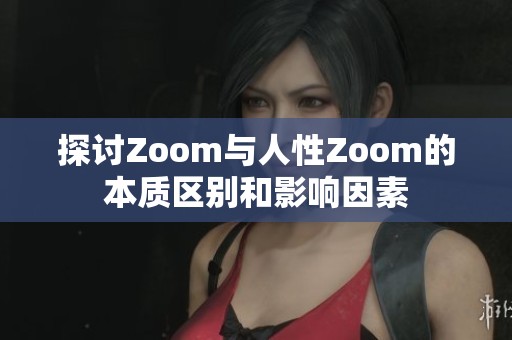 探讨Zoom与人性Zoom的本质区别和影响因素