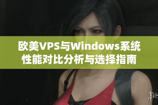 欧美VPS与Windows系统性能对比分析与选择指南