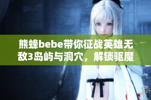 熊蜂bebe带你征战英雄无敌3岛屿与洞穴，解锁驱魔法术的秘密