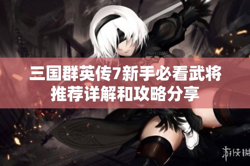 三国群英传7新手必看武将推荐详解和攻略分享