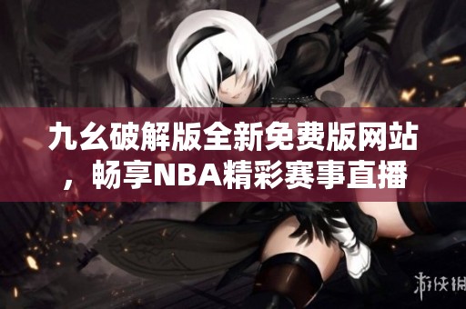 九幺破解版全新免费版网站，畅享NBA精彩赛事直播