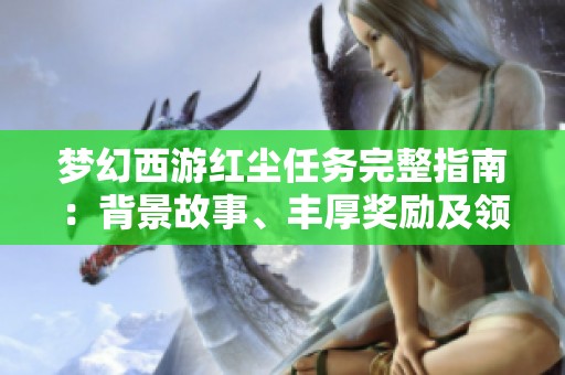 梦幻西游红尘任务完整指南：背景故事、丰厚奖励及领取流程详解