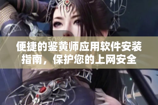 便捷的鉴黄师应用软件安装指南，保护您的上网安全