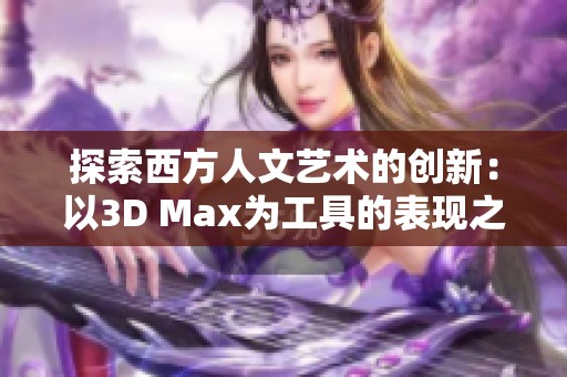 探索西方人文艺术的创新：以3D Max为工具的表现之旅