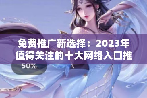 免费推广新选择：2023年值得关注的十大网络入口推荐