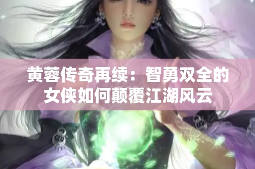 黄蓉传奇再续：智勇双全的女侠如何颠覆江湖风云