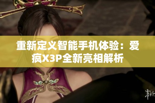 重新定义智能手机体验：爱疯X3P全新亮相解析