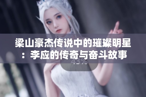 梁山豪杰传说中的璀璨明星：李应的传奇与奋斗故事