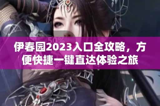 伊春园2023入口全攻略，方便快捷一键直达体验之旅