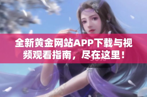 全新黄金网站APP下载与视频观看指南，尽在这里！