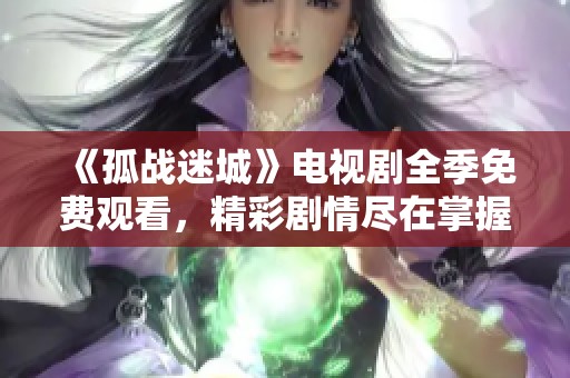 《孤战迷城》电视剧全季免费观看，精彩剧情尽在掌握