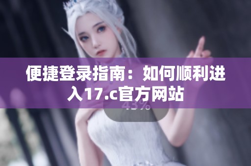 便捷登录指南：如何顺利进入17.c官方网站