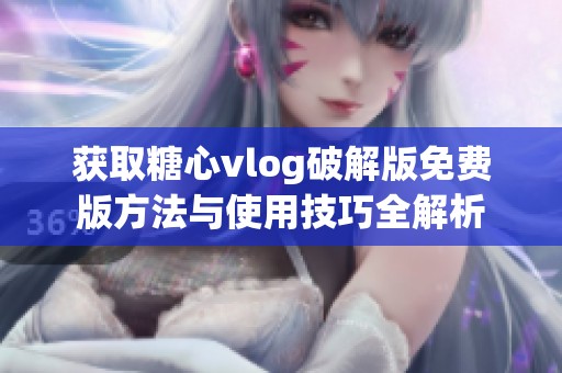 获取糖心vlog破解版免费版方法与使用技巧全解析