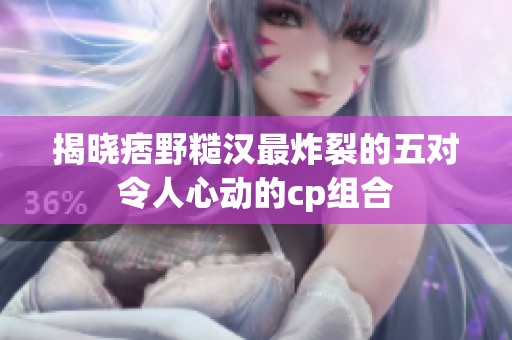 揭晓痞野糙汉最炸裂的五对令人心动的cp组合