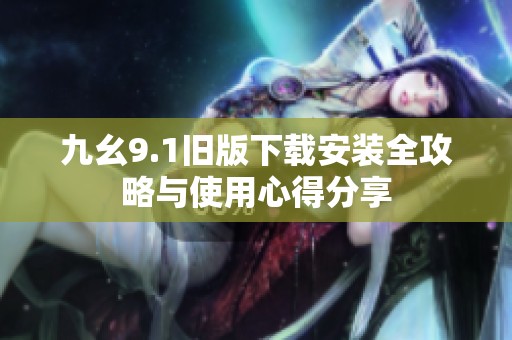 九幺9.1旧版下载安装全攻略与使用心得分享