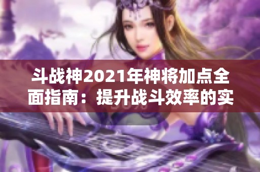 斗战神2021年神将加点全面指南：提升战斗效率的实用技巧分享