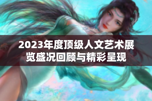 2023年度顶级人文艺术展览盛况回顾与精彩呈现