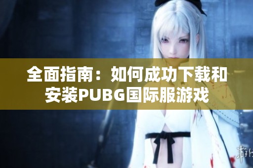 全面指南：如何成功下载和安装PUBG国际服游戏