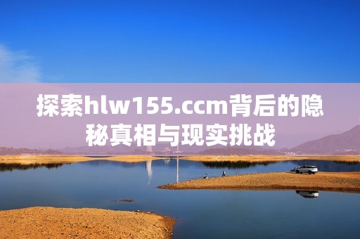 探索hlw155.ccm背后的隐秘真相与现实挑战