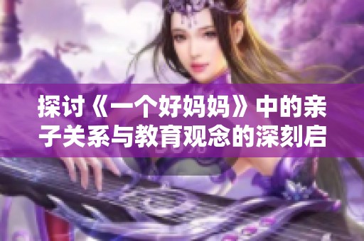 探讨《一个好妈妈》中的亲子关系与教育观念的深刻启示