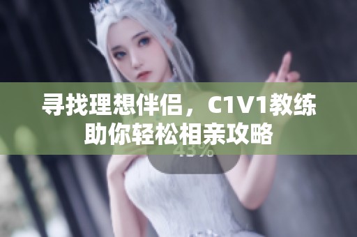 寻找理想伴侣，C1V1教练助你轻松相亲攻略