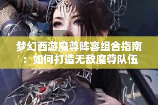 梦幻西游魔尊阵容组合指南：如何打造无敌魔尊队伍