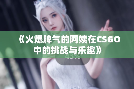 《火爆脾气的阿姨在CSGO中的挑战与乐趣》