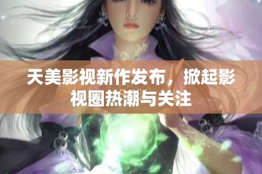 天美影视新作发布，掀起影视圈热潮与关注