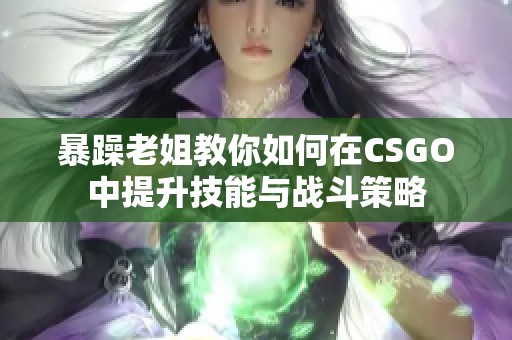 暴躁老姐教你如何在CSGO中提升技能与战斗策略