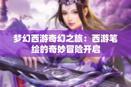 梦幻西游奇幻之旅：西游笔绘的奇妙冒险开启